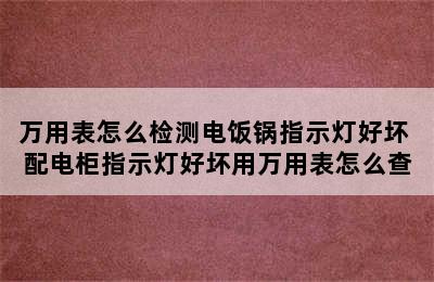 万用表怎么检测电饭锅指示灯好坏 配电柜指示灯好坏用万用表怎么查